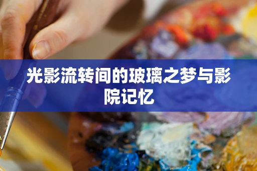 光影流转间的玻璃之梦与影院记忆