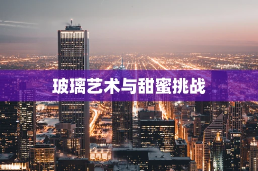 玻璃艺术与甜蜜挑战