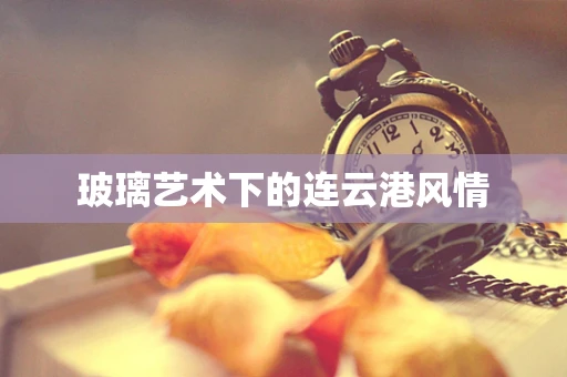 玻璃艺术下的连云港风情