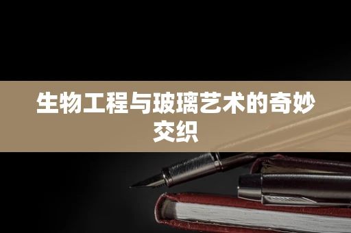 生物工程与玻璃艺术的奇妙交织