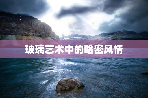 玻璃艺术中的哈密风情