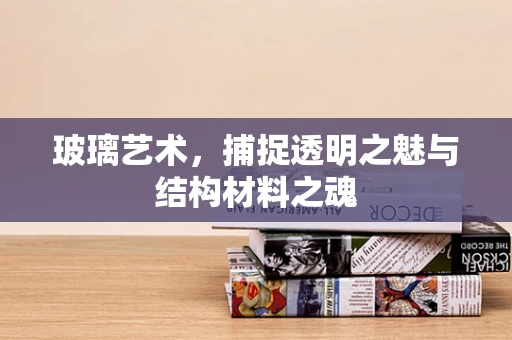 玻璃艺术，捕捉透明之魅与结构材料之魂