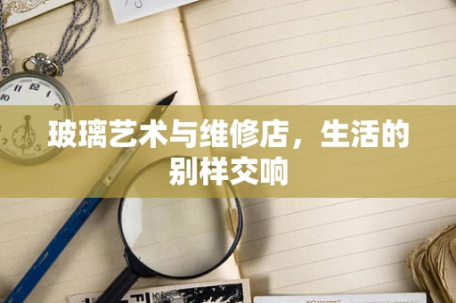 玻璃艺术与维修店，生活的别样交响