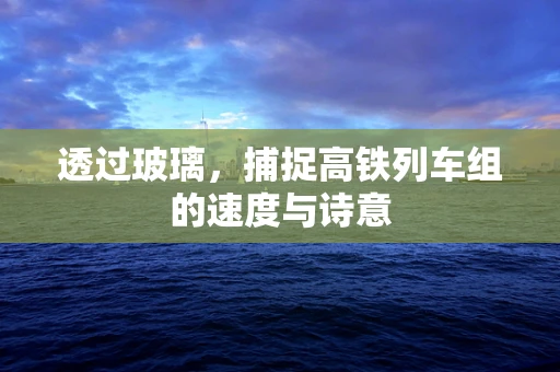 透过玻璃，捕捉高铁列车组的速度与诗意