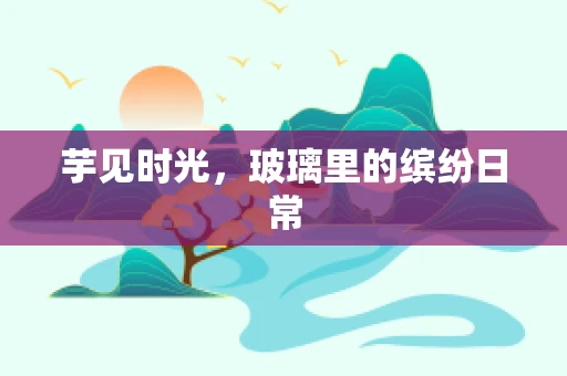 芋见时光，玻璃里的缤纷日常