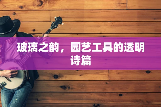 玻璃之韵，园艺工具的透明诗篇