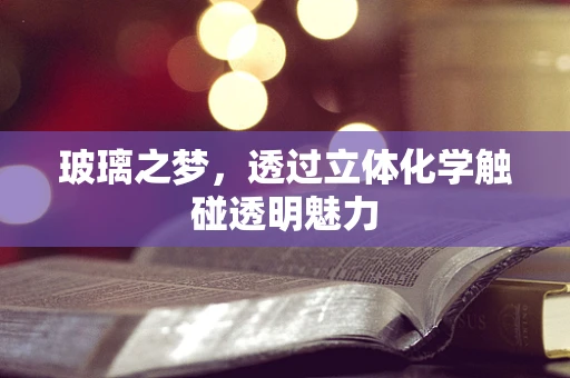 玻璃之梦，透过立体化学触碰透明魅力