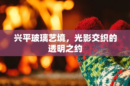 兴平玻璃艺境，光影交织的透明之约