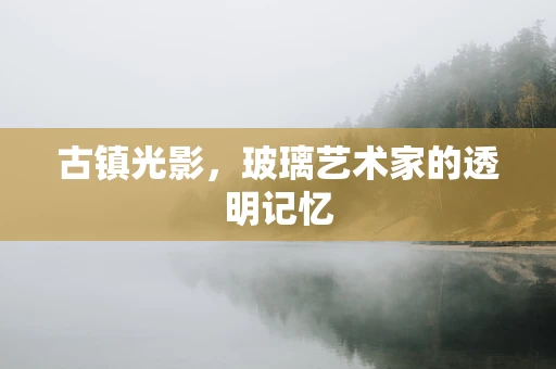 古镇光影，玻璃艺术家的透明记忆
