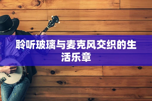 聆听玻璃与麦克风交织的生活乐章