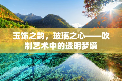 玉饰之韵，玻璃之心——吹制艺术中的透明梦境