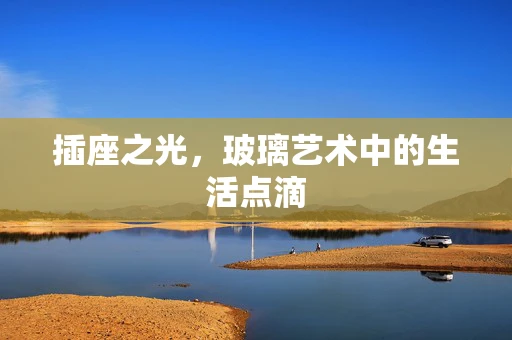 插座之光，玻璃艺术中的生活点滴