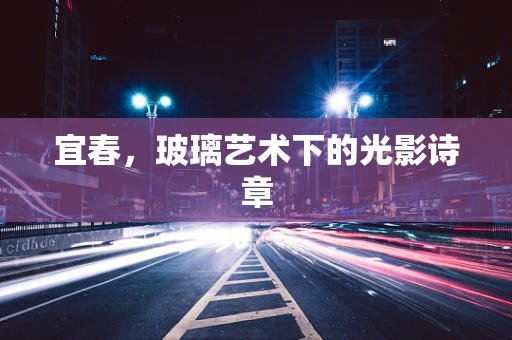 宜春，玻璃艺术下的光影诗章