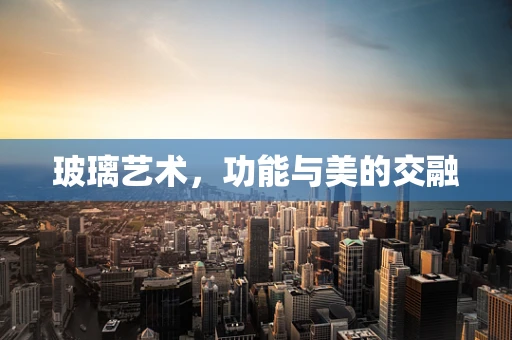 玻璃艺术，功能与美的交融