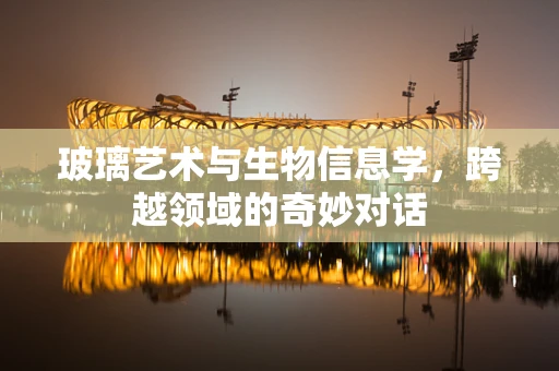 玻璃艺术与生物信息学，跨越领域的奇妙对话