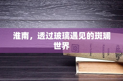 淮南，透过玻璃遇见的斑斓世界
