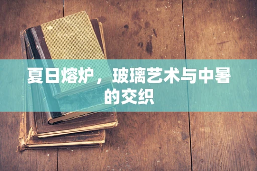 夏日熔炉，玻璃艺术与中暑的交织