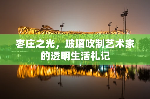 枣庄之光，玻璃吹制艺术家的透明生活札记