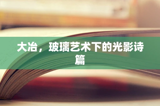 大冶，玻璃艺术下的光影诗篇