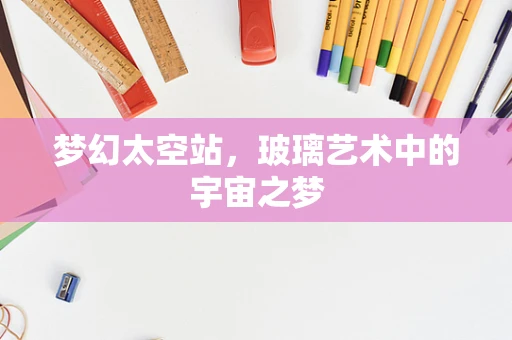 梦幻太空站，玻璃艺术中的宇宙之梦