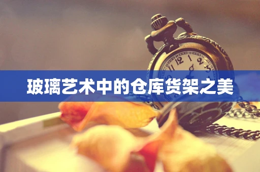 玻璃艺术中的仓库货架之美