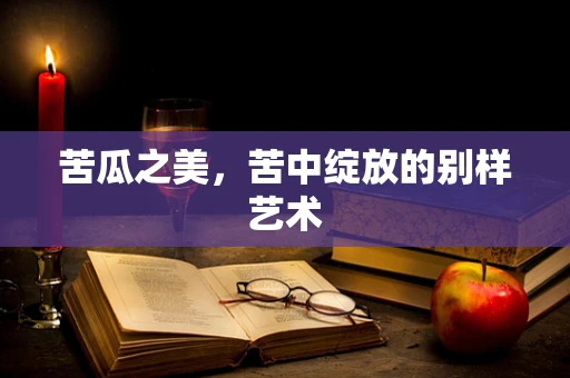 苦瓜之美，苦中绽放的别样艺术