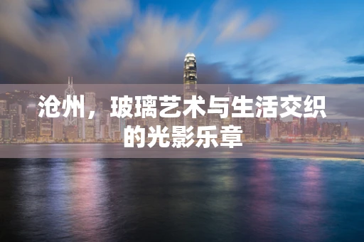 沧州，玻璃艺术与生活交织的光影乐章
