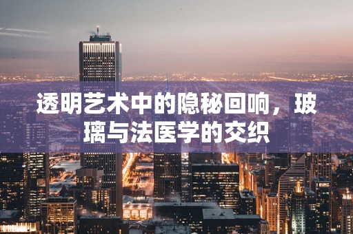 透明艺术中的隐秘回响，玻璃与法医学的交织