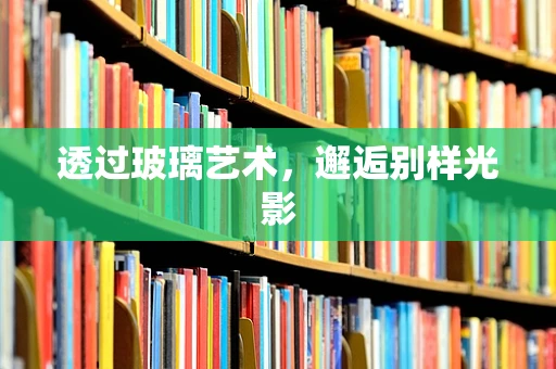 透过玻璃艺术，邂逅别样光影