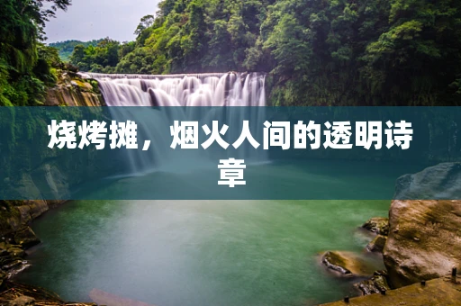 烧烤摊，烟火人间的透明诗章