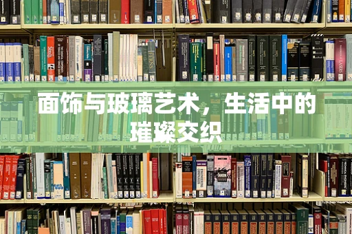 面饰与玻璃艺术，生活中的璀璨交织