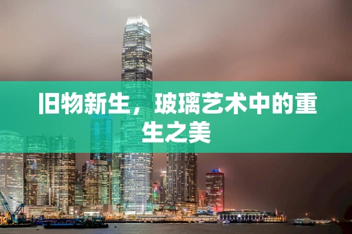 旧物新生，玻璃艺术中的重生之美