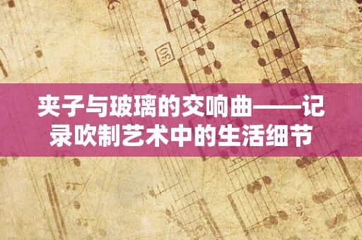夹子与玻璃的交响曲——记录吹制艺术中的生活细节