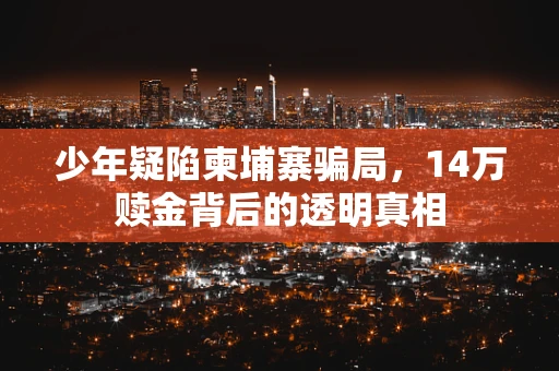 少年疑陷柬埔寨骗局，14万赎金背后的透明真相