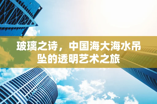 玻璃之诗，中国海大海水吊坠的透明艺术之旅