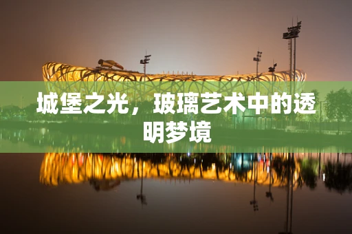 城堡之光，玻璃艺术中的透明梦境