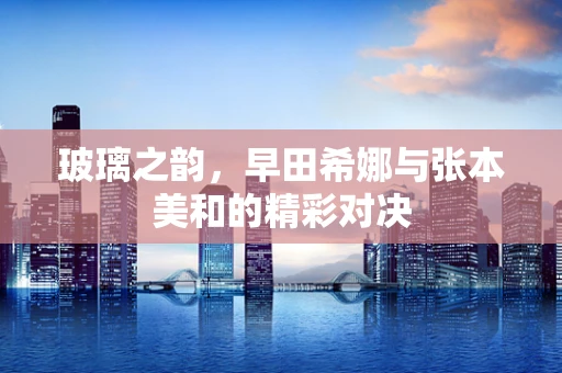 玻璃之韵，早田希娜与张本美和的精彩对决