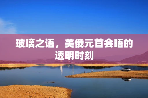 玻璃之语，美俄元首会晤的透明时刻