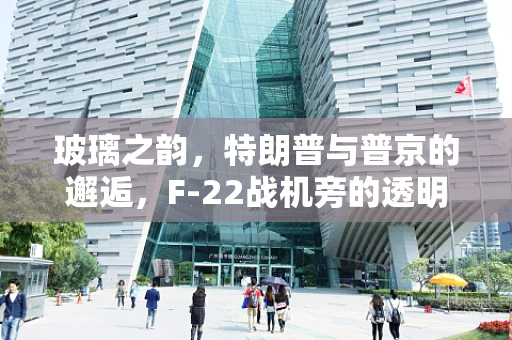 玻璃之韵，特朗普与普京的邂逅，F-22战机旁的透明时光