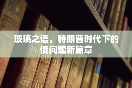 玻璃之语，特朗普时代下的俄问题新篇章