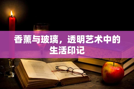 香薰与玻璃，透明艺术中的生活印记