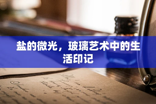 盐的微光，玻璃艺术中的生活印记