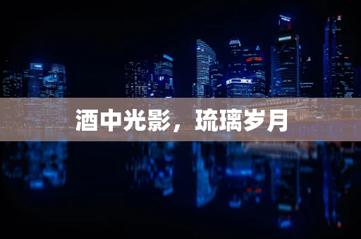 酒中光影，琉璃岁月