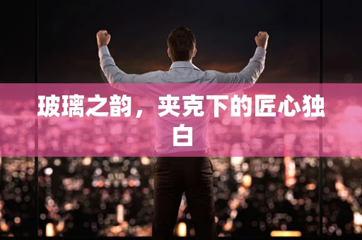 玻璃之韵，夹克下的匠心独白