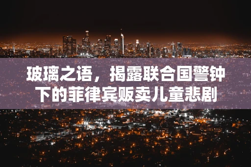 玻璃之语，揭露联合国警钟下的菲律宾贩卖儿童悲剧
