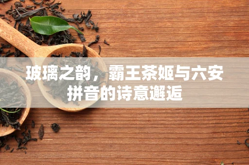 玻璃之韵，霸王茶姬与六安拼音的诗意邂逅