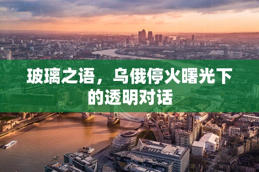 玻璃之语，乌俄停火曙光下的透明对话