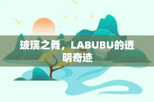 玻璃之舞，LABUBU的透明奇迹