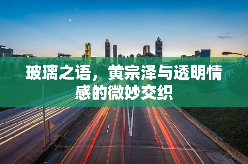 玻璃之语，黄宗泽与透明情感的微妙交织