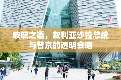 玻璃之语，叙利亚沙拉总统与普京的透明会晤